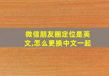 微信朋友圈定位是英文,怎么更换中文一起