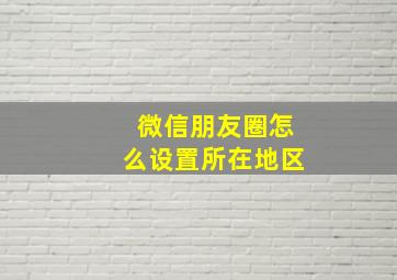 微信朋友圈怎么设置所在地区