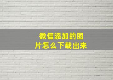 微信添加的图片怎么下载出来