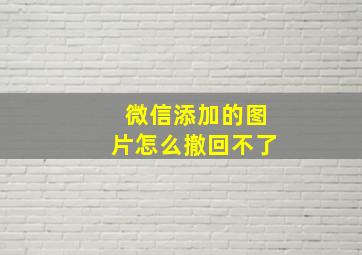 微信添加的图片怎么撤回不了