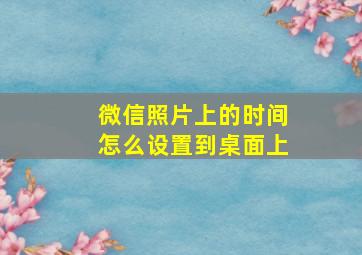 微信照片上的时间怎么设置到桌面上