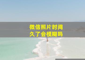 微信照片时间久了会模糊吗