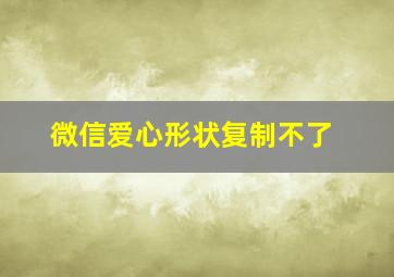 微信爱心形状复制不了