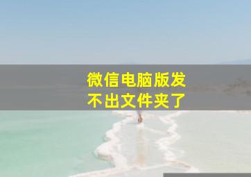 微信电脑版发不出文件夹了