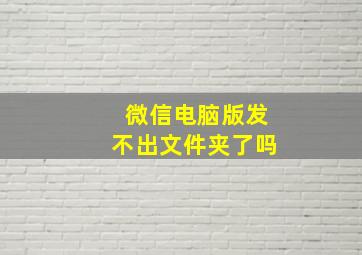 微信电脑版发不出文件夹了吗