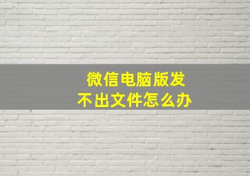 微信电脑版发不出文件怎么办