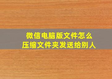 微信电脑版文件怎么压缩文件夹发送给别人