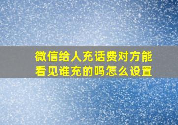 微信给人充话费对方能看见谁充的吗怎么设置