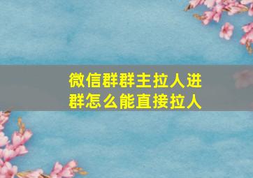 微信群群主拉人进群怎么能直接拉人