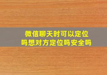 微信聊天时可以定位吗想对方定位吗安全吗