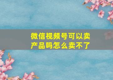 微信视频号可以卖产品吗怎么卖不了