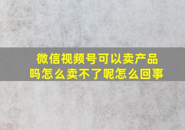 微信视频号可以卖产品吗怎么卖不了呢怎么回事