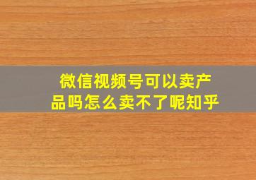 微信视频号可以卖产品吗怎么卖不了呢知乎