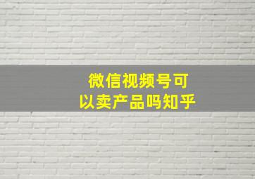 微信视频号可以卖产品吗知乎