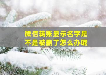 微信转账显示名字是不是被删了怎么办呢