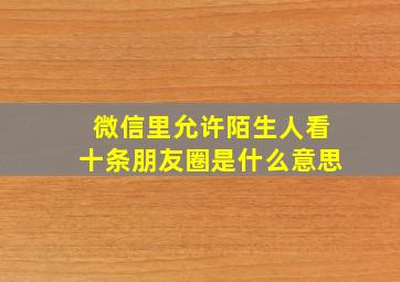 微信里允许陌生人看十条朋友圈是什么意思