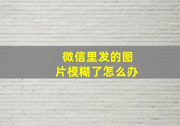 微信里发的图片模糊了怎么办