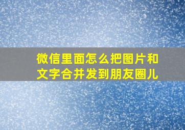 微信里面怎么把图片和文字合并发到朋友圈儿