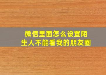 微信里面怎么设置陌生人不能看我的朋友圈