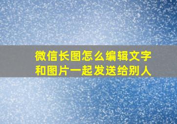 微信长图怎么编辑文字和图片一起发送给别人