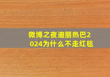 微博之夜迪丽热巴2024为什么不走红毯