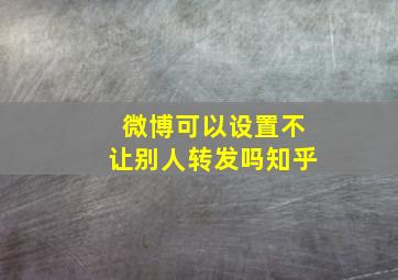 微博可以设置不让别人转发吗知乎