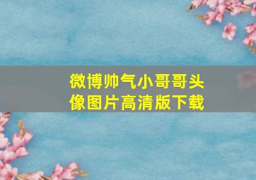 微博帅气小哥哥头像图片高清版下载