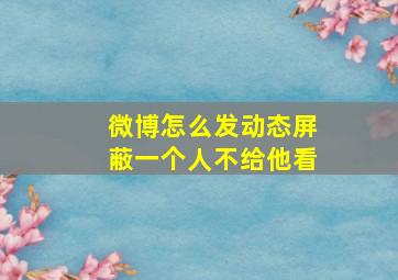 微博怎么发动态屏蔽一个人不给他看