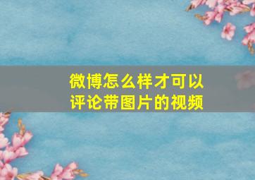 微博怎么样才可以评论带图片的视频