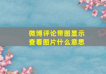 微博评论带图显示查看图片什么意思