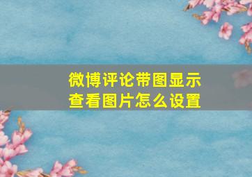 微博评论带图显示查看图片怎么设置