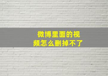 微博里面的视频怎么删掉不了