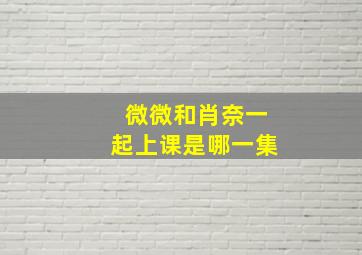 微微和肖奈一起上课是哪一集