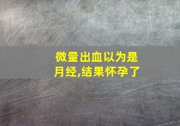 微量出血以为是月经,结果怀孕了