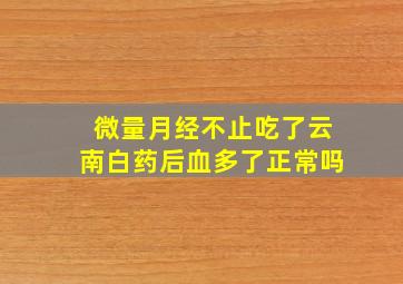 微量月经不止吃了云南白药后血多了正常吗