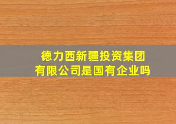 德力西新疆投资集团有限公司是国有企业吗