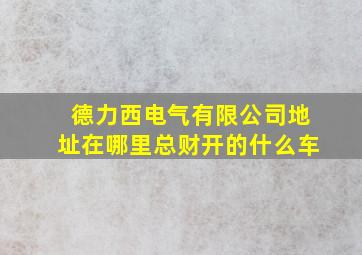 德力西电气有限公司地址在哪里总财开的什么车