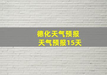 德化天气预报天气预报15天