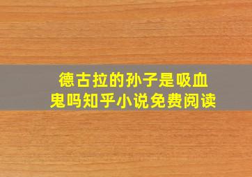 德古拉的孙子是吸血鬼吗知乎小说免费阅读