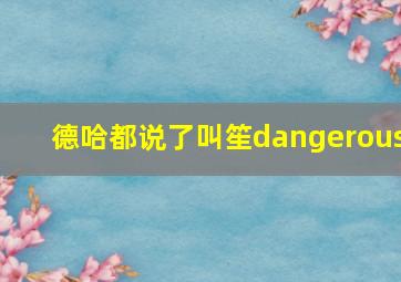 德哈都说了叫笙dangerous