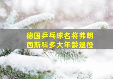 德国乒乓球名将弗朗西斯科多大年龄退役