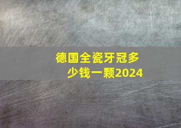 德国全瓷牙冠多少钱一颗2024