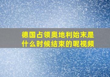 德国占领奥地利始末是什么时候结束的呢视频