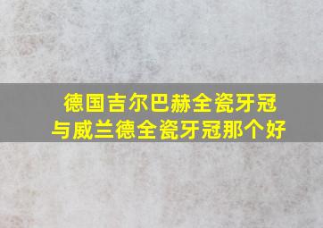 德国吉尔巴赫全瓷牙冠与威兰德全瓷牙冠那个好