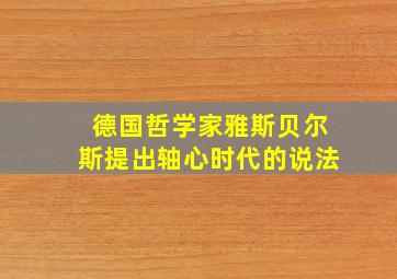 德国哲学家雅斯贝尔斯提出轴心时代的说法