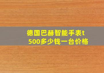 德国巴赫智能手表t500多少钱一台价格