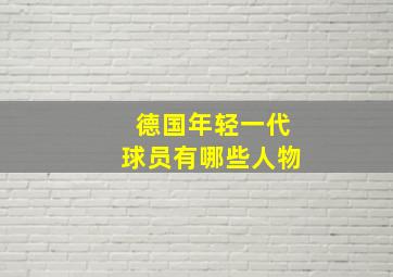 德国年轻一代球员有哪些人物