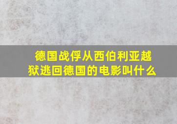 德国战俘从西伯利亚越狱逃回德国的电影叫什么