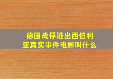 德国战俘逃出西伯利亚真实事件电影叫什么