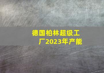 德国柏林超级工厂2023年产能